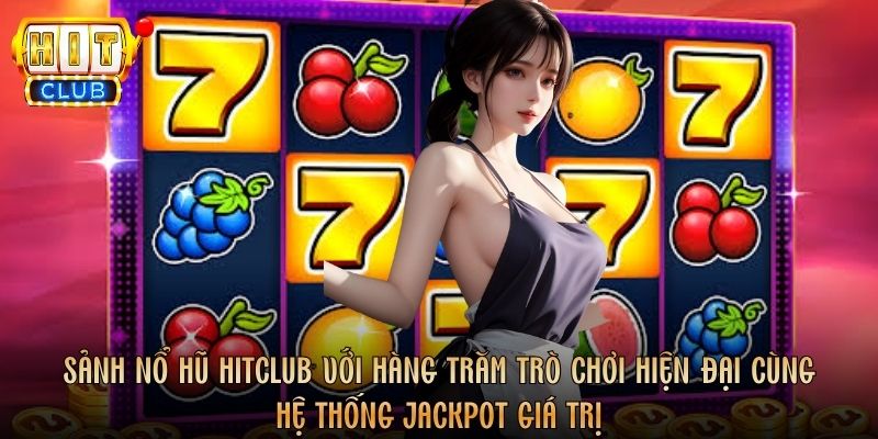 Sảnh nổ hũ Hitclub với hàng trăm trò chơi hiện đại cùng hệ thống jackpot giá trị